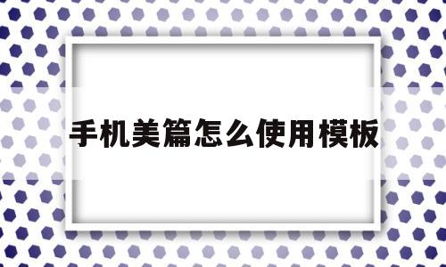 手机美篇怎么使用模板(手机美篇怎么使用模板制作)