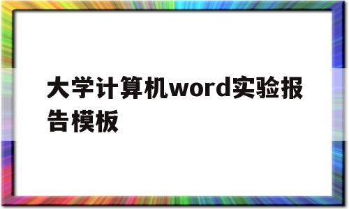 大学计算机word实验报告模板(大学计算机实验报告word2010)