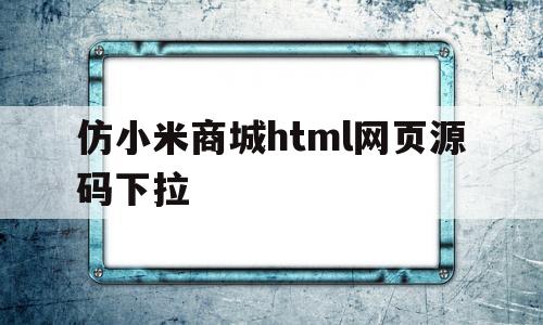 仿小米商城html网页源码下拉的简单介绍