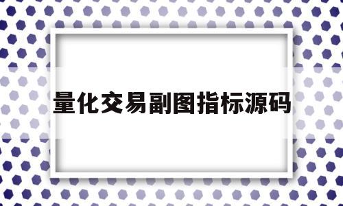 量化交易副图指标源码(量化交易副图指标源码是什么)