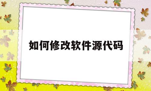 如何修改软件源代码(怎么修改app的源代码)