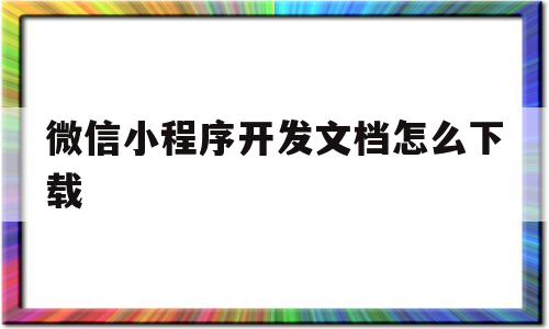 微信小程序开发文档怎么下载(微信小程序开发文档怎么下载到桌面)