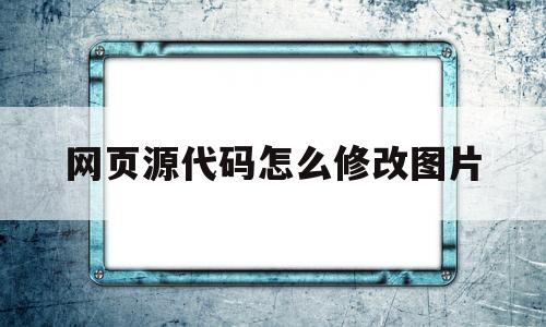 网页源代码怎么修改图片(网页源代码修改后怎么保存)