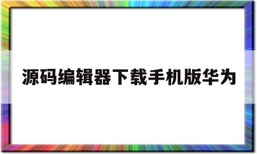 源码编辑器下载手机版华为(源码编辑器40手机版下载)