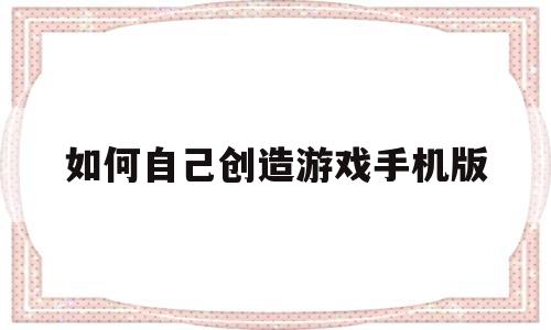 如何自己创造游戏手机版(手机怎么自己创造一个游戏?)