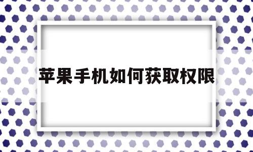 苹果手机如何获取权限(苹果手机如何获取权限设置)