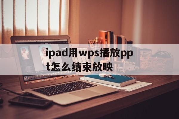 ipad用wps播放ppt怎么结束放映的简单介绍