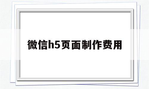 微信h5页面制作费用(微信h5页面制作费用多少钱)