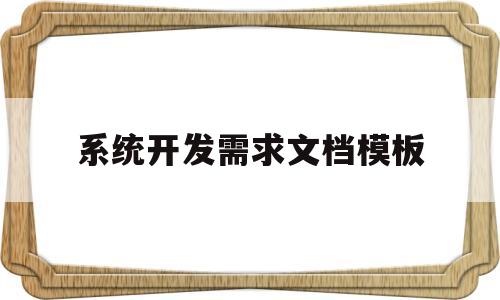 系统开发需求文档模板(系统开发需求文档模板怎么写)