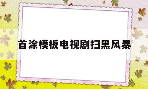 首涂模板电视剧扫黑风暴(电视剧扫黑风暴第一集)