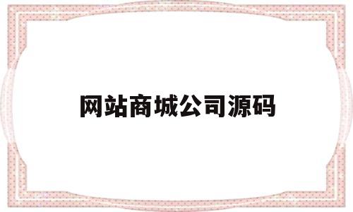 网站商城公司源码(网站商城公司源码是什么)