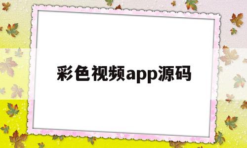 彩色视频app源码(彩色视频app源码下载)