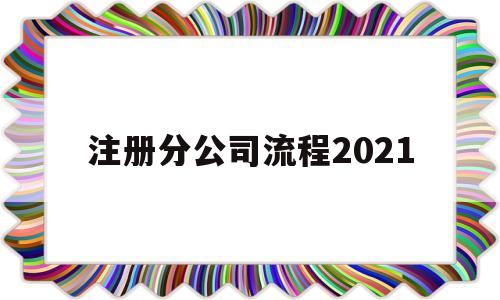 注册分公司流程2021(注册分公司流程2021最新)