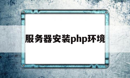 服务器安装php环境(服务器php配置文件在哪里)