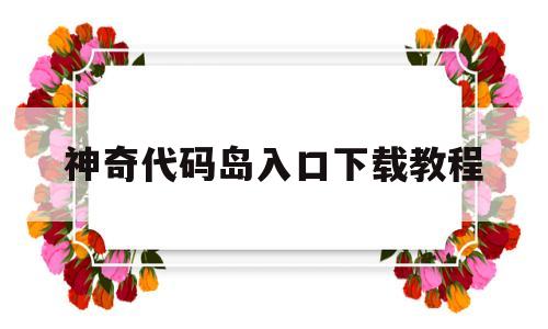 神奇代码岛入口下载教程的简单介绍