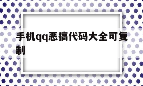 手机qq恶搞代码大全可复制(手机恶搞代码大全可复制版)