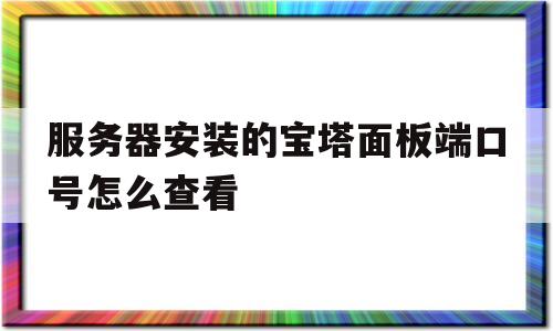 关于服务器安装的宝塔面板端口号怎么查看的信息