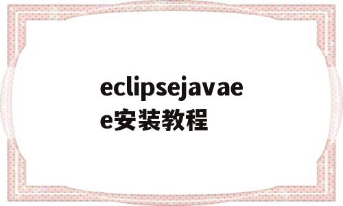 eclipsejavaee安装教程(eclipse javaee安装教程)