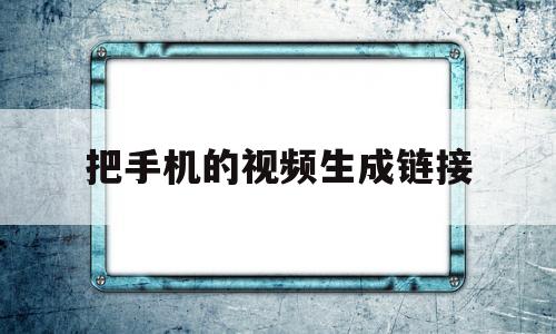 把手机的视频生成链接(把手机的视频生成链接的软件)