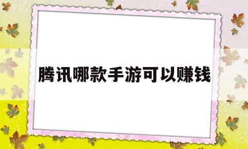 腾讯哪款手游可以赚钱(腾讯手游有哪些游戏可以赚点小钱?)