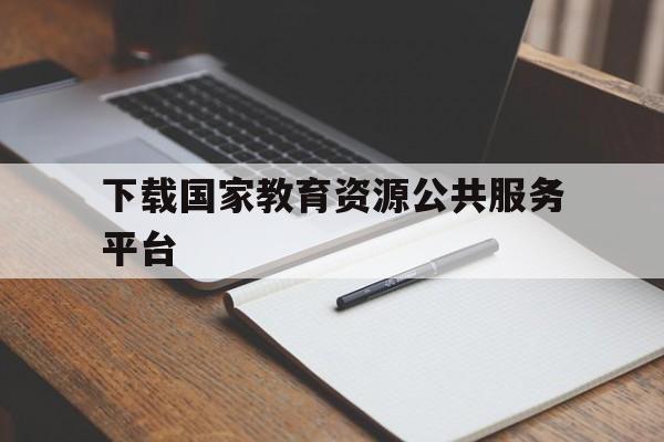 下载国家教育资源公共服务平台(国家教育资源公共服务平台登陆入口)