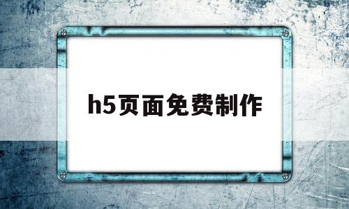 h5页面免费制作(h5页面制作的技巧和规范介绍)