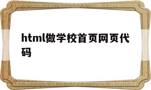 html做学校首页网页代码(html做学校首页网页代码怎么做)