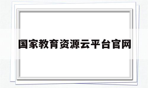 国家教育资源云平台官网(国家教育资源云平台官网登录入口)