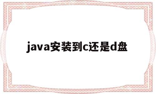 java安装到c还是d盘(java一般安装在什么路径下)