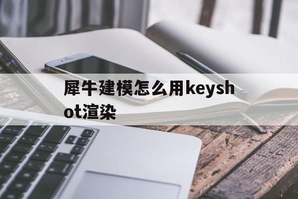 犀牛建模怎么用keyshot渲染(犀牛建模后怎么用keyshot进行渲染)