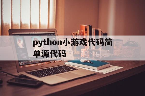python小游戏代码简单源代码(python小游戏代码简单源代码怎么用)