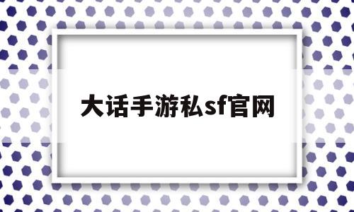 大话手游私sf官网(大话西游手游私sf官网)