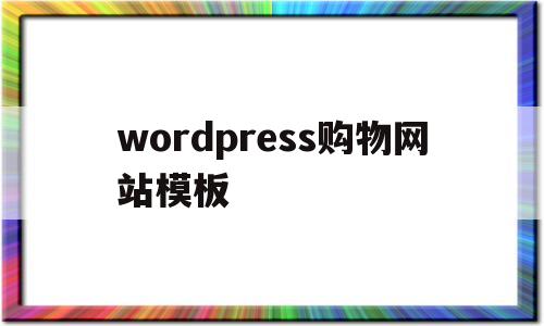 wordpress购物网站模板(如何使用wordpress建一个购物网站)