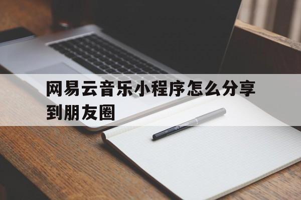 网易云音乐小程序怎么分享到朋友圈(网易云音乐小程序怎么分享到朋友圈里)