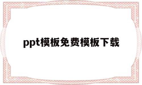 ppt模板免费模板下载(ppt模板免费模板下载课件)