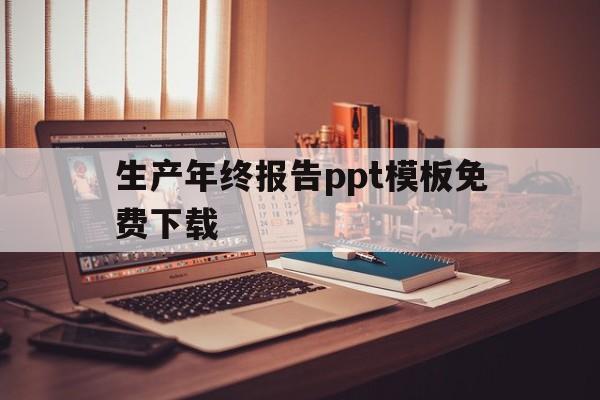 生产年终报告ppt模板免费下载(生产年终报告ppt模板免费下载网站)