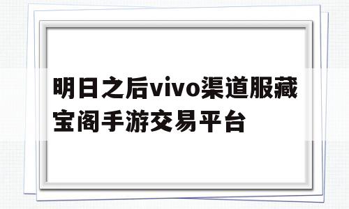 明日之后vivo渠道服藏宝阁手游交易平台(明日之后vivo渠道服和其他渠道服的账号互通吗)