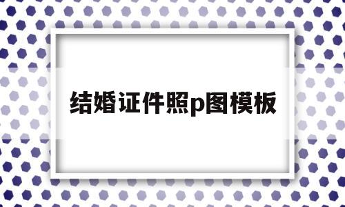 结婚证件照p图模板(结婚证件照p图模板空白)