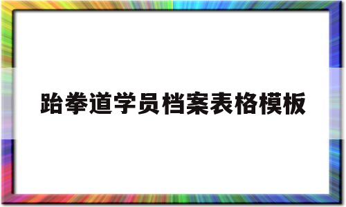 跆拳道学员档案表格模板(跆拳道学员档案表格模板图片)