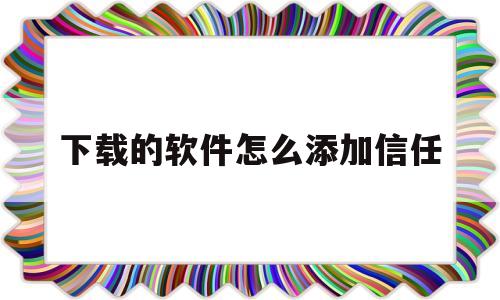 下载的软件怎么添加信任(下载的软件怎么添加信任设备)