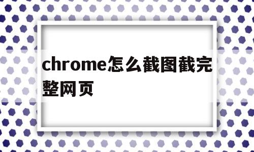 chrome怎么截图截完整网页(chrome怎么截图网页全部内容)