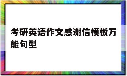 考研英语作文感谢信模板万能句型的简单介绍