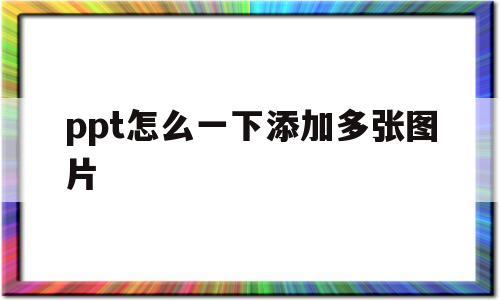 ppt怎么一下添加多张图片(ppt怎么一下添加多张图片进去)