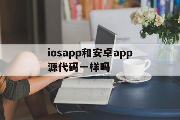 包含iosapp和安卓app源代码一样吗的词条