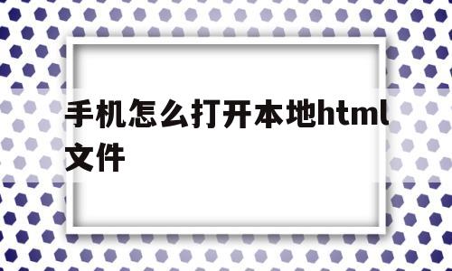 手机怎么打开本地html文件(手机怎么打开html文件怎么打开)