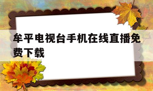 牟平电视台手机在线直播免费下载(牟平电视台手机在线直播免费下载官网)