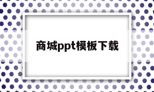 商城ppt模板下载(商城ppt模板下载安装)