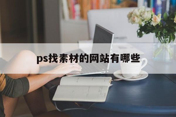 ps找素材的网站有哪些(ps找素材的网站有哪些免费)