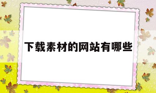 下载素材的网站有哪些(下载素材的网站有哪些软件)
