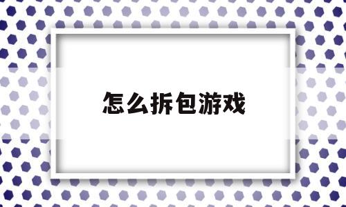 怎么拆包游戏(怎么拆包游戏语音)